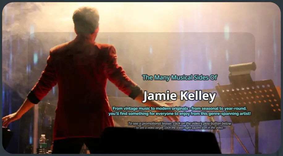 The Many Musical Sides Of Jamie Kelley From vintage music to modern originals - from seasonal to year-round, you’ll find something for everyone to enjoy from this genre-spanning artist!   To see a promotional teaser, click on the video’s play button below - to see a video larger, click the lower-right square icon in the video -